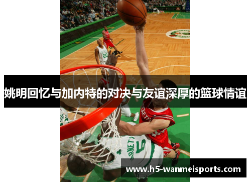 姚明回忆与加内特的对决与友谊深厚的篮球情谊