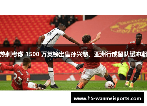 热刺考虑 1500 万英镑出售孙兴慜，亚洲行成留队缓冲期