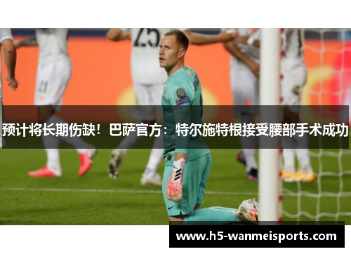 预计将长期伤缺！巴萨官方：特尔施特根接受腰部手术成功
